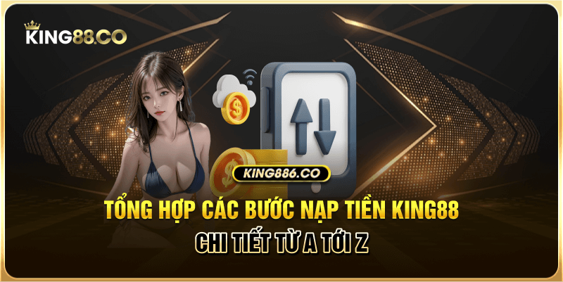 Tổng hợp các bước nạp tiền King88 chi tiết từ A tới Z 