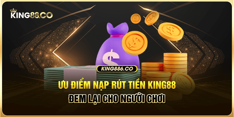 Ưu điểm nạp rút tiền King88 đem lại cho người chơi